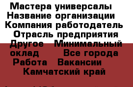 Мастера-универсалы › Название организации ­ Компания-работодатель › Отрасль предприятия ­ Другое › Минимальный оклад ­ 1 - Все города Работа » Вакансии   . Камчатский край